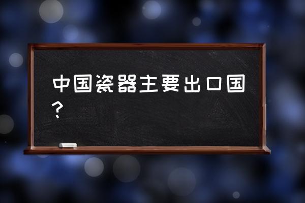 陶瓷出口有退税吗 中国瓷器主要出口国？