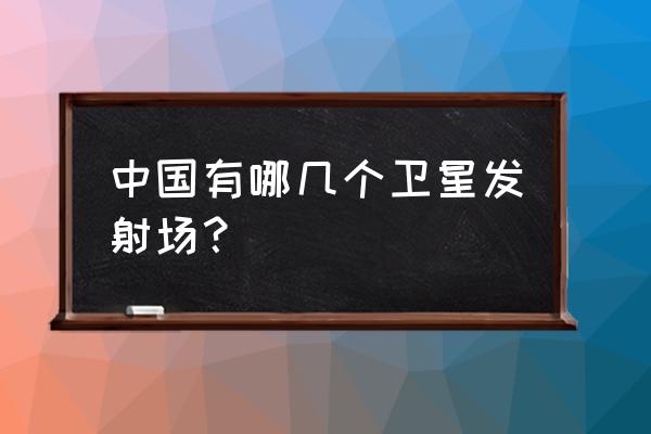 酒泉卫星发射基地在哪个乡镇 中国有哪几个卫星发射场？