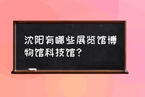 沈阳有哪几个博物馆 沈阳有哪些展览馆博物馆科技馆？
