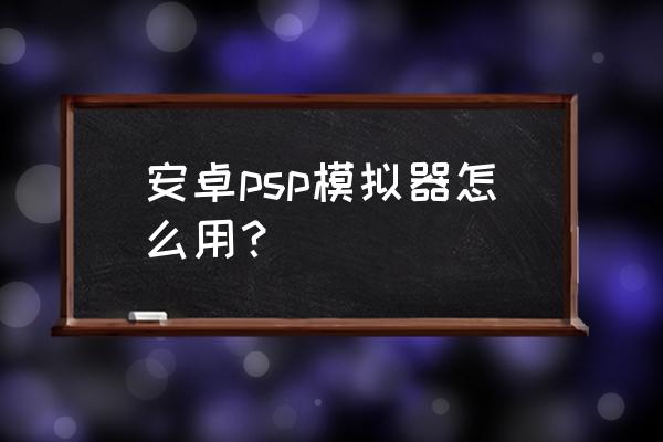 为什么psp模拟器打不开 安卓psp模拟器怎么用？