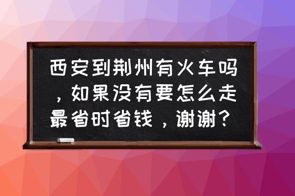 西安到湖北荆州火车高铁吗 西安到荆州有火车吗,如果没有要怎么走最省时省钱,谢谢? 西安到湖北荆州火车高铁吗 西安到荆州有火车吗,如果没有要怎么走最省时省钱,谢谢?