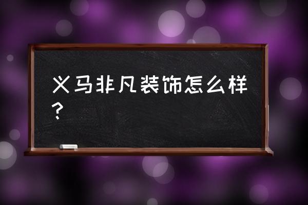 沈阳非凡装饰怎么样 义马非凡装饰怎么样? 沈阳非凡装饰怎么样 义马非凡装饰怎么样?