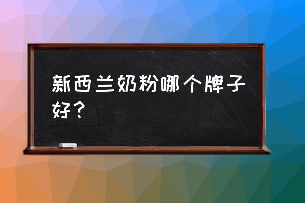 新西兰进口奶粉哪个好 新西兰奶粉哪个牌子好？