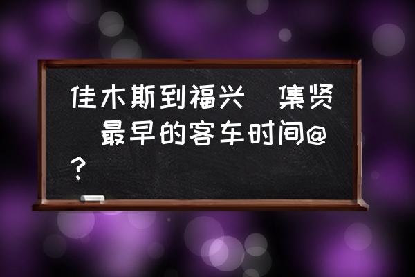 双鸭山到佳木斯的客车几点的 佳木斯到福兴(集贤)最早的客车时间@? 双鸭山到佳木斯的客车几点的 佳木斯到福兴(集贤)最早的客车时间@?