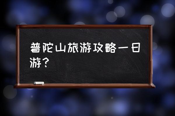 普陀山一日游详细攻略图 普陀山旅游攻略一日游？