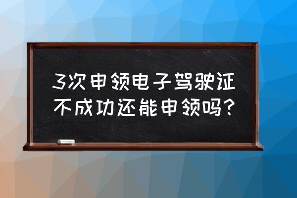驾驶证提交审验业务失败怎么回事 3次申领电子驾驶证不成功还能申领吗? 驾驶证提交审验业务失败怎么回事 3次申领电子驾驶证不成功还能申领吗?