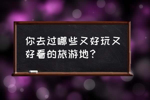 暑假去哪里旅游最好自由行 你去过哪些又好玩又好看的旅游地? 暑假去哪里旅游最好自由行 你去过哪些又好玩又好看的旅游地?