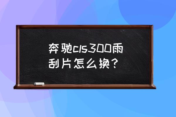 更换汽车雨刮片步骤 奔驰cls300雨刮片怎么换？