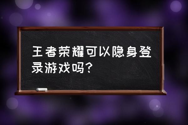 王者荣耀的隐身设置一直隐身 王者荣耀可以隐身登录游戏吗? 王者荣耀的隐身设置一直隐身 王者荣耀可以隐身登录游戏吗?