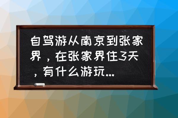 从南京出发去张家界攻略 自驾游从南京到张家界,在张家界住3天,有什么游玩攻略可以推荐? 从南京出发去张家界攻略 自驾游从南京到张家界,在张家界住3天,有什么游玩攻略可以推荐?