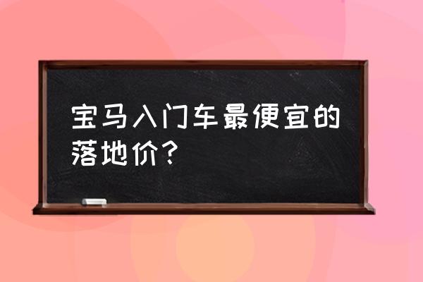 最新宝马最便宜的车型 宝马入门车最便宜的落地价? 最新宝马最便宜的车型 宝马入门车最便宜的落地价?