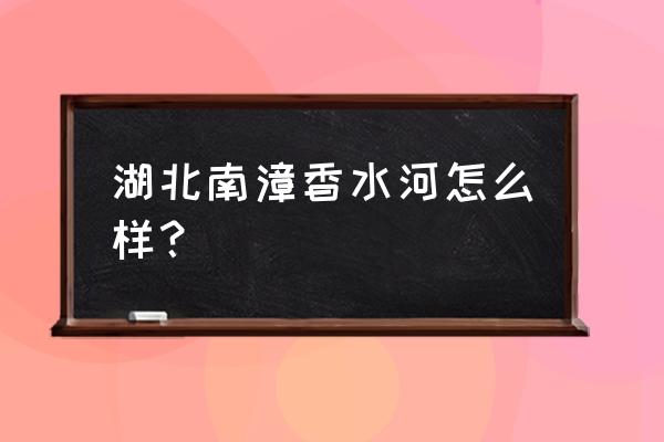 南漳香水河自驾游攻略 湖北南漳香水河怎么样? 南漳香水河自驾游攻略 湖北南漳香水河怎么样?