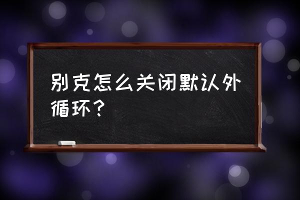 空调自动内循环怎么关闭 别克怎么关闭默认外循环? 空调自动内循环怎么关闭 别克怎么关闭默认外循环?