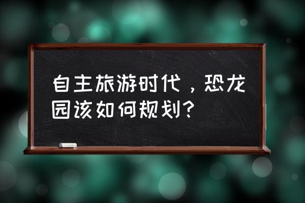 勇闯死人谷2秋千位置 自主旅游时代,恐龙园该如何规划? 勇闯死人谷2秋千位置 自主旅游时代,恐龙园该如何规划?