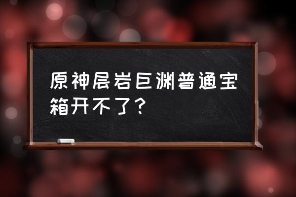 层岩巨渊地上所有宝箱位置 原神层岩巨渊普通宝箱开不了? 层岩巨渊地上所有宝箱位置 原神层岩巨渊普通宝箱开不了?