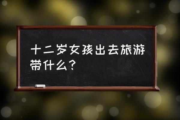 短途旅游需要带什么必需品名单 十二岁女孩出去旅游带什么? 短途旅游需要带什么必需品名单 十二岁女孩出去旅游带什么?
