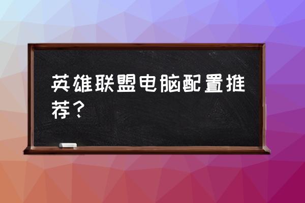 lol电脑配置推荐 英雄联盟电脑配置推荐? lol电脑配置推荐 英雄联盟电脑配置推荐?
