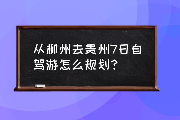 柳州市中心一日游最佳地点排名 从柳州去贵州7日自驾游怎么规划? 柳州市中心一日游最佳地点排名 从柳州去贵州7日自驾游怎么规划?