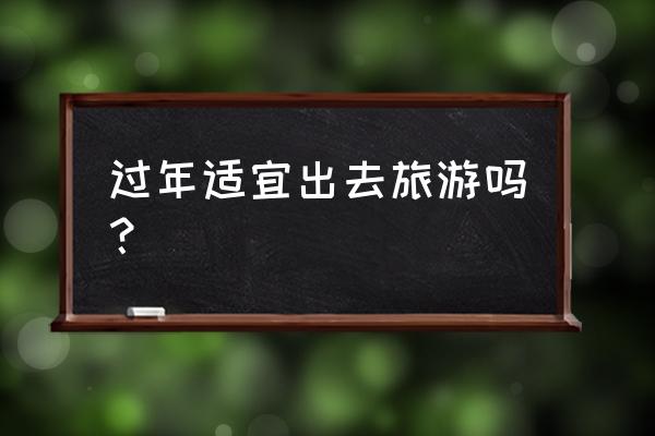 出门旅行要注意什么 过年适宜出去旅游吗? 出门旅行要注意什么 过年适宜出去旅游吗?