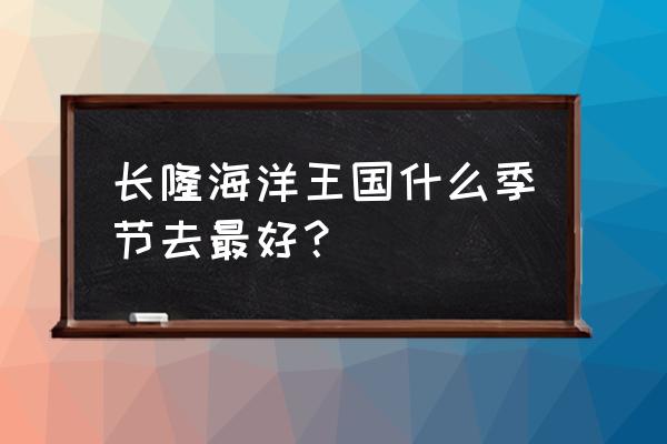 珠海长隆海洋王国游玩时间分配 长隆海洋王国什么季节去最好? 珠海长隆海洋王国游玩时间分配 长隆海洋王国什么季节去最好?
