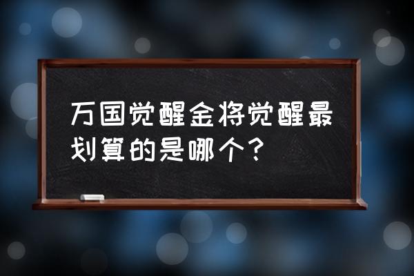 万国觉醒平民必练金将 万国觉醒金将觉醒最划算的是哪个? 万国觉醒平民必练金将 万国觉醒金将觉醒最划算的是哪个?
