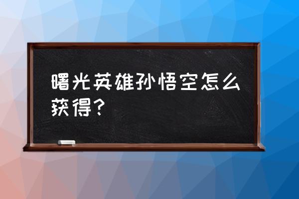 曙光英雄100000金币兑换码 曙光英雄孙悟空怎么获得? 曙光英雄100000金币兑换码 曙光英雄孙悟空怎么获得?