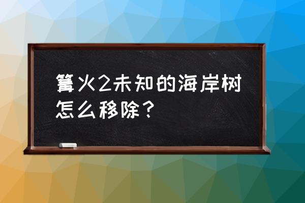 篝火2未知海岸食物满了怎么办 篝火2未知的海岸树怎么移除? 篝火2未知海岸食物满了怎么办 篝火2未知的海岸树怎么移除?
