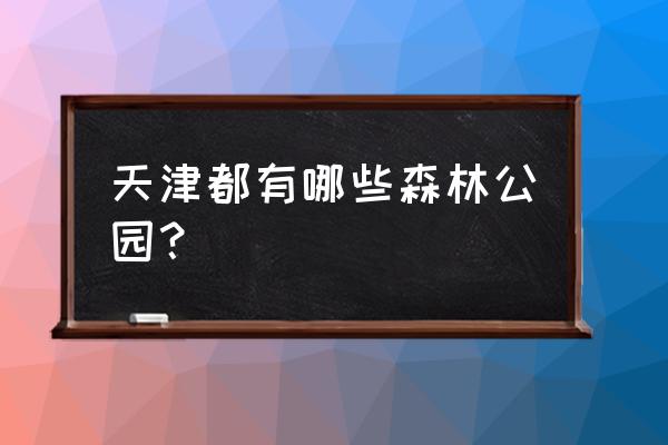 森林公园一般建在哪里 天津都有哪些森林公园? 森林公园一般建在哪里 天津都有哪些森林公园?