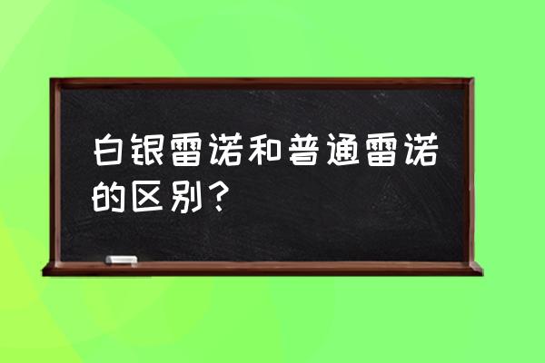 雷诺怎么升级成白银雷诺 白银雷诺和普通雷诺的区别? 雷诺怎么升级成白银雷诺 白银雷诺和普通雷诺的区别?