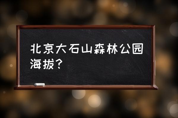 北京五条森林步道 北京大石山森林公园海拔? 北京五条森林步道 北京大石山森林公园海拔?