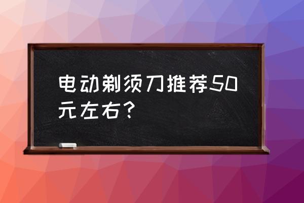 公认最好的手动刮胡刀推荐 电动剃须刀推荐50元左右? 公认最好的手动刮胡刀推荐 电动剃须刀推荐50元左右?