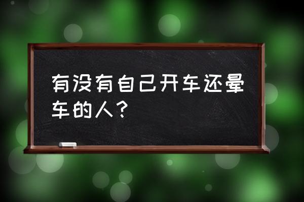 开车晕车的人有毛病吗 有没有自己开车还晕车的人? 开车晕车的人有毛病吗 有没有自己开车还晕车的人?