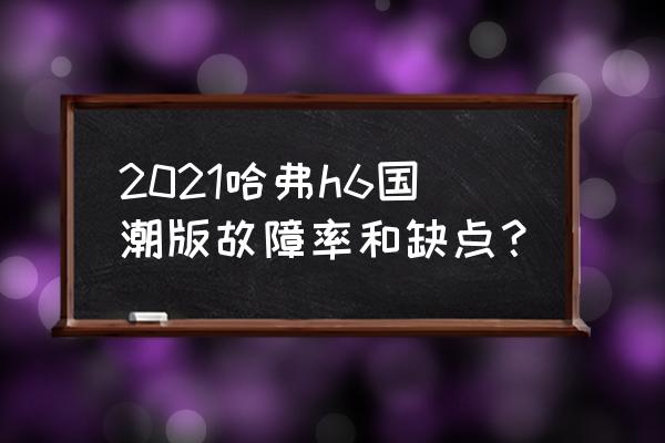 哈弗h6开5年后的吐槽 2021哈弗h6国潮版故障率和缺点? 哈弗h6开5年后的吐槽 2021哈弗h6国潮版故障率和缺点?
