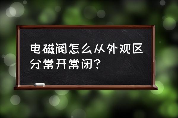 电磁阀常开型和常闭型怎么区分 电磁阀怎么从外观区分常开常闭? 电磁阀常开型和常闭型怎么区分 电磁阀怎么从外观区分常开常闭?