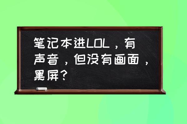 lol笔记本没声音怎么解决 笔记本进LOL,有声音,但没有画面,黑屏? lol笔记本没声音怎么解决 笔记本进LOL,有声音,但没有画面,黑屏?