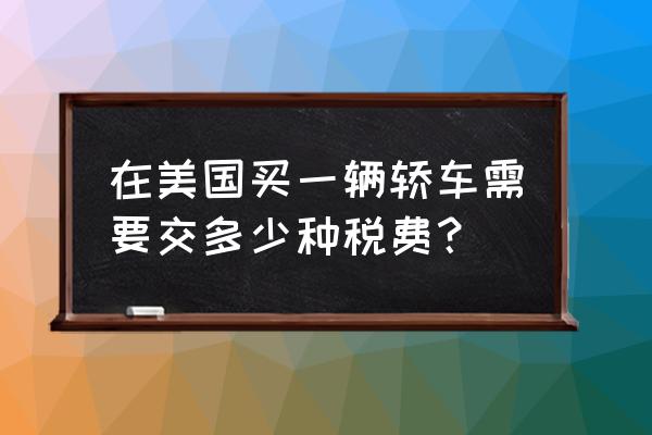 在美国买车的注意事项 在美国买一辆轿车需要交多少种税费? 在美国买车的注意事项 在美国买一辆轿车需要交多少种税费?
