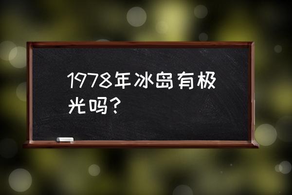 冰岛看极光最佳时间表 1978年冰岛有极光吗? 冰岛看极光最佳时间表 1978年冰岛有极光吗?