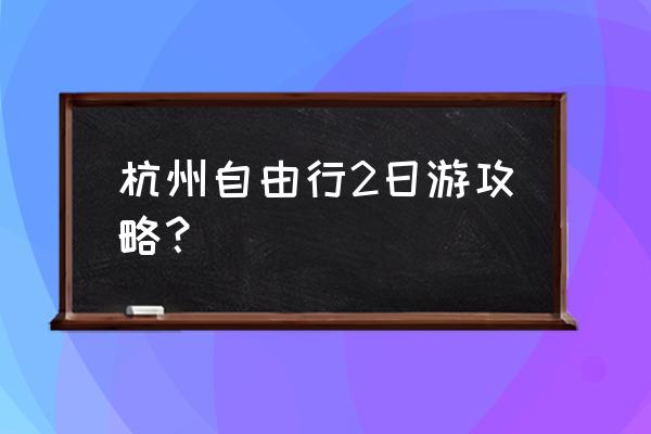 杭州旅游攻略七天游详细 杭州自由行2日游攻略? 杭州旅游攻略七天游详细 杭州自由行2日游攻略?