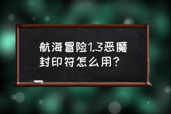 航海冒险1.0详细全部攻略 航海冒险1.3恶魔封印符怎么用? 航海冒险1.0详细全部攻略 航海冒险1.3恶魔封印符怎么用?