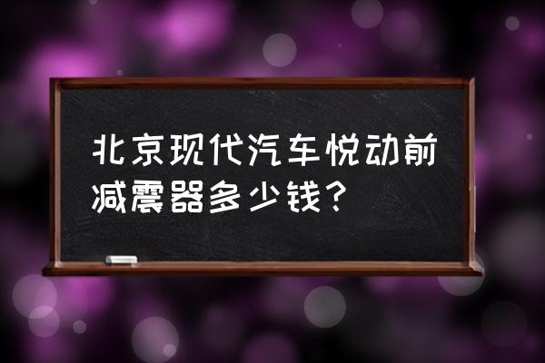 汽车减震器价格表 北京现代汽车悦动前减震器多少钱? 汽车减震器价格表 北京现代汽车悦动前减震器多少钱?