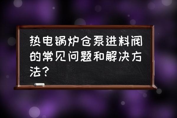 气力输灰系统常见故障原因及处理 热电锅炉仓泵进料阀的常见问题和解决方法? 气力输灰系统常见故障原因及处理 热电锅炉仓泵进料阀的常见问题和解决方法?