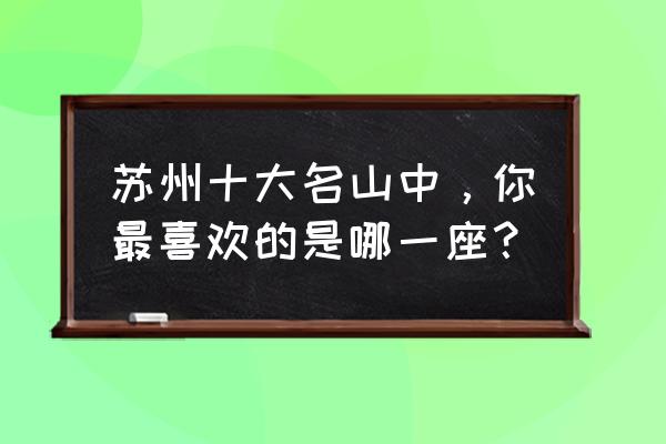 苏州最值得去的景点排名 苏州十大名山中,你最喜欢的是哪一座? 苏州最值得去的景点排名 苏州十大名山中,你最喜欢的是哪一座?