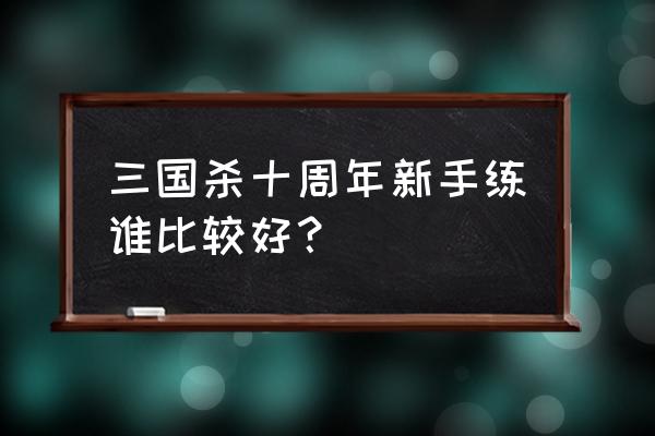 新手就想问问哪个武将值得培养 三国杀十周年新手练谁比较好? 新手就想问问哪个武将值得培养 三国杀十周年新手练谁比较好?