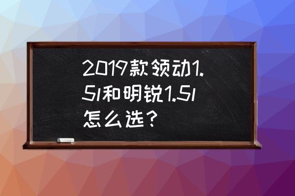 买领动好还是明锐 2019款领动1.5l和明锐1.5l怎么选? 买领动好还是明锐 2019款领动1.5l和明锐1.5l怎么选?