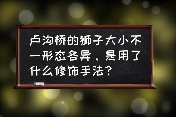 卢沟桥的狮子阅读理解三年级 卢沟桥的狮子大小不一形态各异。是用了什么修饰手法? 卢沟桥的狮子阅读理解三年级 卢沟桥的狮子大小不一形态各异。是用了什么修饰手法?
