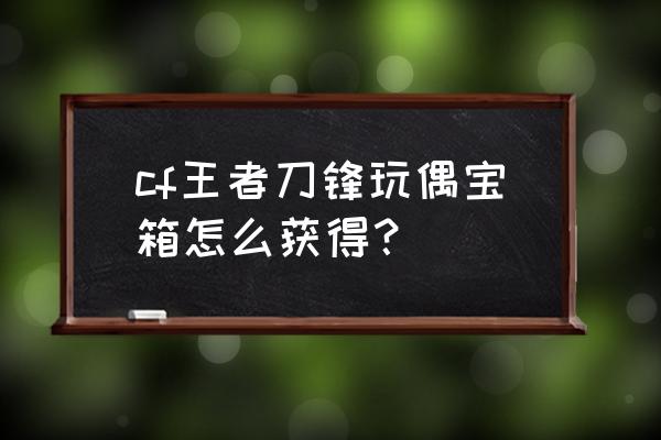 英雄级武器玩偶饰品宝箱开还是卖 cf王者刀锋玩偶宝箱怎么获得? 英雄级武器玩偶饰品宝箱开还是卖 cf王者刀锋玩偶宝箱怎么获得?