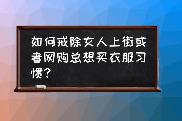 旅游带衣服妙招 如何戒除女人上街或者网购总想买衣服习惯? 旅游带衣服妙招 如何戒除女人上街或者网购总想买衣服习惯?