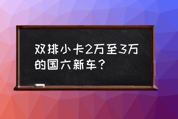 在什么平台上售小卡 双排小卡2万至3万的国六新车? 在什么平台上售小卡 双排小卡2万至3万的国六新车?