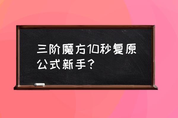如何10秒还原三阶魔方 三阶魔方10秒复原公式新手? 如何10秒还原三阶魔方 三阶魔方10秒复原公式新手?