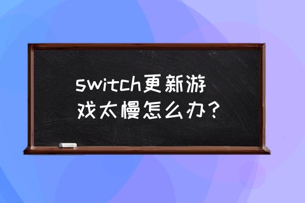 switch下载游戏特别慢 switch更新游戏太慢怎么办? switch下载游戏特别慢 switch更新游戏太慢怎么办?
